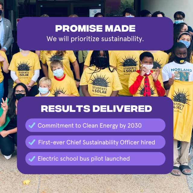 Promise Made: We will prioritize sustainability Results Delivered: 1. Commitment to Clean Energy by 2030 2. First ever Chief Sustainability Officer hired 3. Electric school bus pilot launched